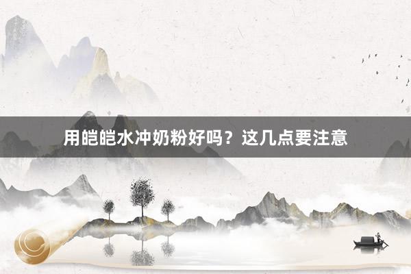 用皑皑水冲奶粉好吗？这几点要注意