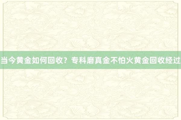 当今黄金如何回收？专科磨真金不怕火黄金回收经过