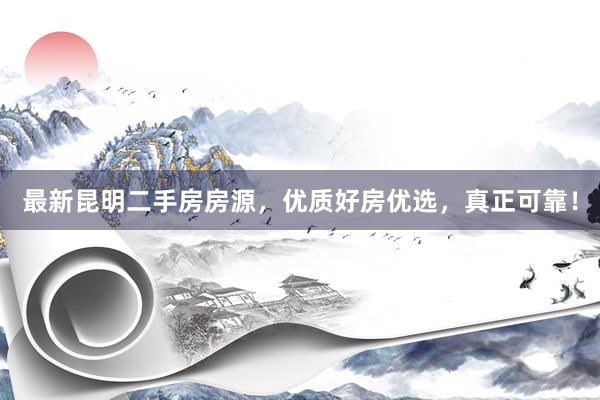 最新昆明二手房房源，优质好房优选，真正可靠！